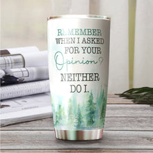 Load image into Gallery viewer, Kozmoz Inspire Remember When I Asked For Your Opinion Neither Do I Tumbler 20 Oz - Funny Work Tumblers for Co-Worker, Boss, Friend, Family, Birthday, Christmas, Funny Tumbler 20 Oz