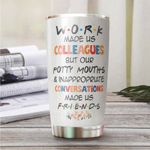 Load image into Gallery viewer, Work Made Us Colleagues But Our Potty Mouth Tumbler - Best Friends Tumbler - Tumbler For Coworker, Colleagues - Coworker Tumbler Gifts For Women…